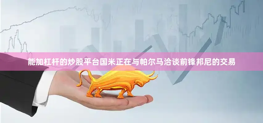 能加杠杆的炒股平台国米正在与帕尔马洽谈前锋邦尼的交易