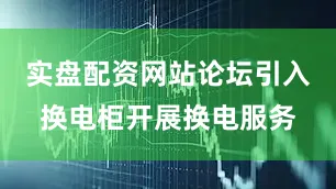 实盘配资网站论坛引入换电柜开展换电服务