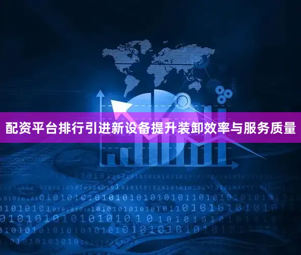 配资平台排行引进新设备提升装卸效率与服务质量