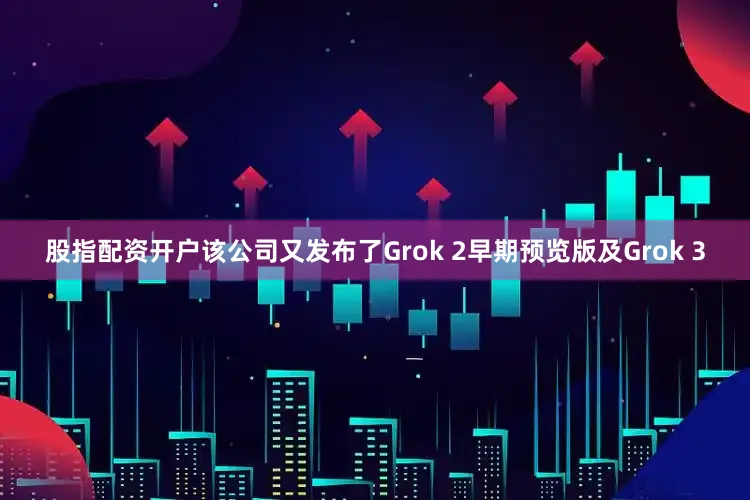 股指配资开户该公司又发布了Grok 2早期预览版及Grok 3