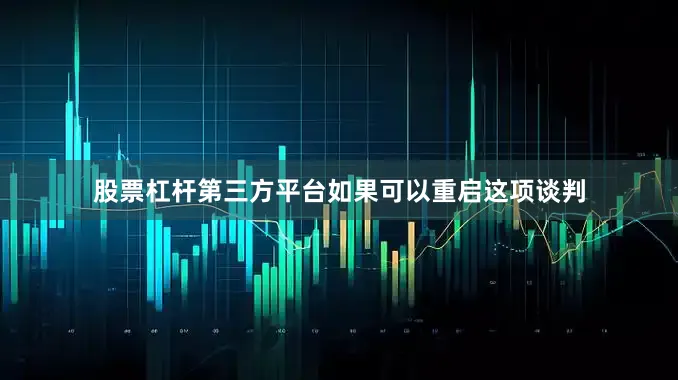 股票杠杆第三方平台如果可以重启这项谈判