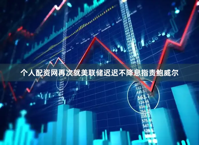 个人配资网再次就美联储迟迟不降息指责鲍威尔