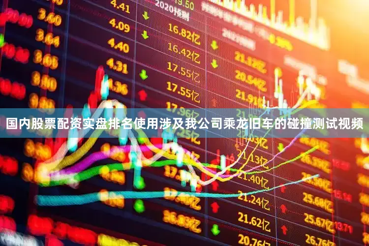 国内股票配资实盘排名使用涉及我公司乘龙旧车的碰撞测试视频