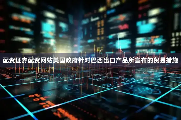 配资证券配资网站美国政府针对巴西出口产品所宣布的贸易措施