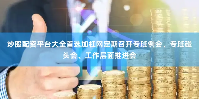 炒股配资平台大全首选加杠网定期召开专班例会、专班碰头会、工作层面推进会