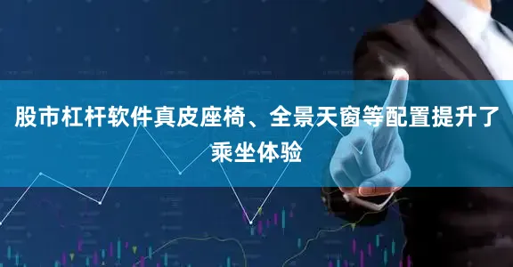 股市杠杆软件真皮座椅、全景天窗等配置提升了乘坐体验
