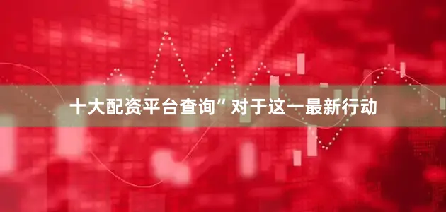 十大配资平台查询”　　对于这一最新行动