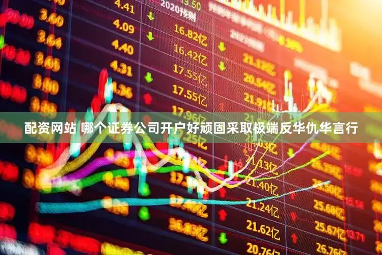 配资网站 哪个证券公司开户好顽固采取极端反华仇华言行