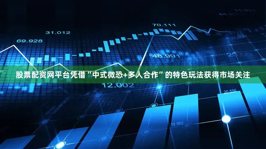 股票配资网平台凭借“中式微恐+多人合作”的特色玩法获得市场关注