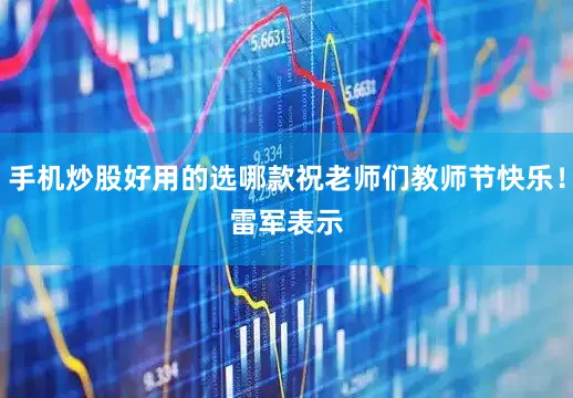 手机炒股好用的选哪款祝老师们教师节快乐！　　雷军表示