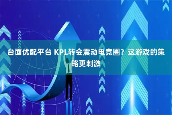 台面优配平台 KPL转会震动电竞圈？这游戏的策略更刺激