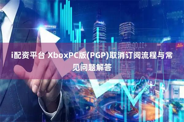 i配资平台 XboxPC版(PGP)取消订阅流程与常见问题解答