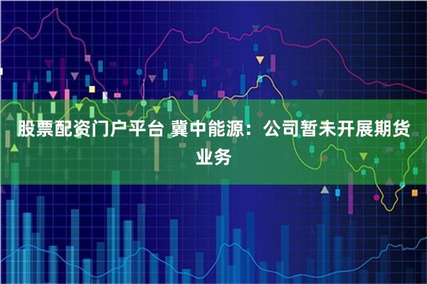 股票配资门户平台 冀中能源：公司暂未开展期货业务