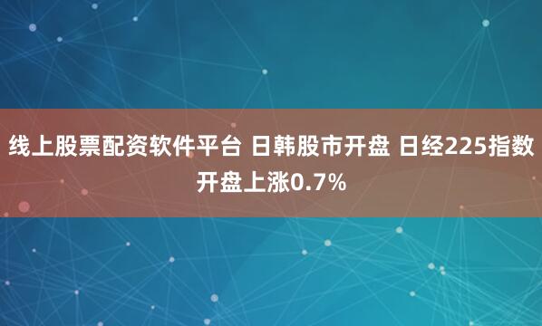线上股票配资软件平台 日韩股市开盘 日经225指数开盘上涨0.7%