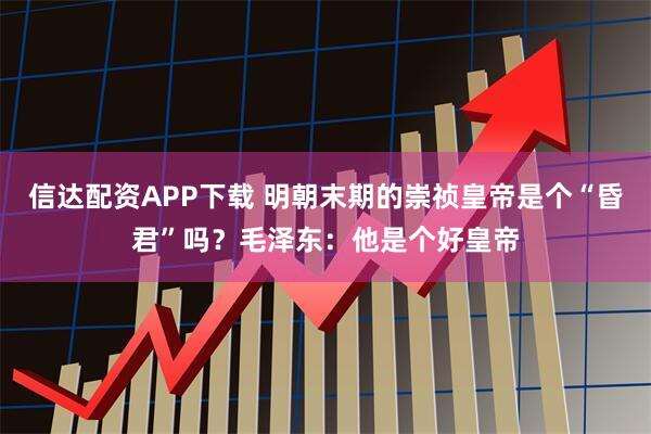 信达配资APP下载 明朝末期的崇祯皇帝是个“昏君”吗？毛泽东：他是个好皇帝