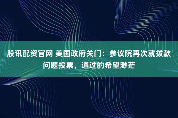 股讯配资官网 美国政府关门：参议院再次就拨款问题投票，通过的希望渺茫