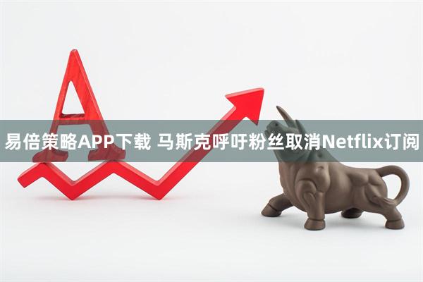 易倍策略APP下载 马斯克呼吁粉丝取消Netflix订阅