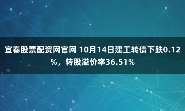 宜春股票配资网官网 10月14日建工转债下跌0.12%，转股溢价率36.51%