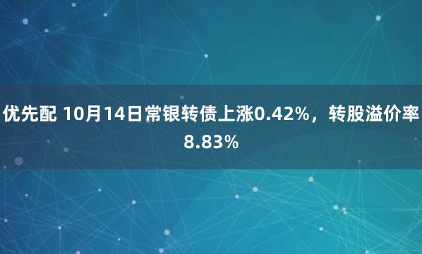 优先配 10月14日常银转债上涨0.42%，转股溢价率8.83%