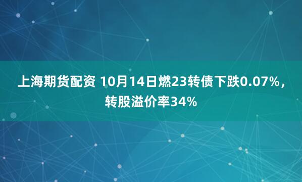 上海期货配资 10月14日燃23转债下跌0.07%，转股溢价率34%