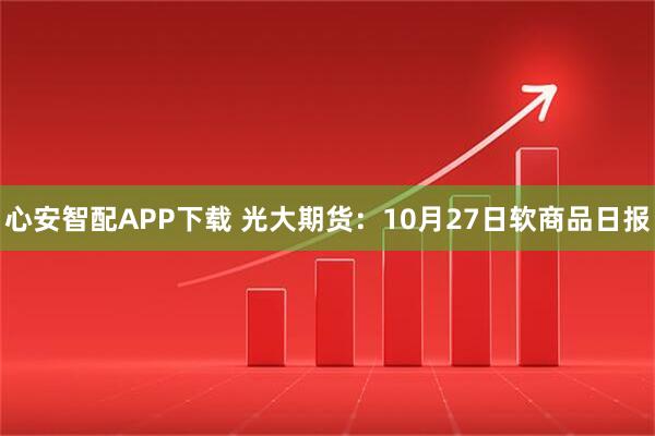 心安智配APP下载 光大期货：10月27日软商品日报