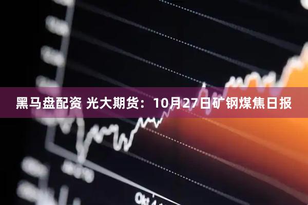 黑马盘配资 光大期货：10月27日矿钢煤焦日报