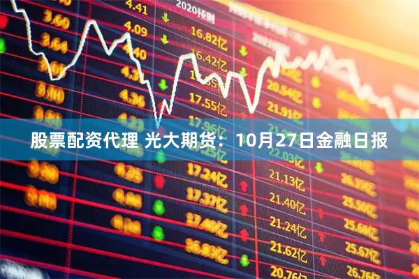 股票配资代理 光大期货：10月27日金融日报