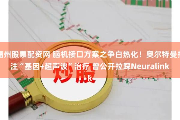 福州股票配资网 脑机接口方案之争白热化！奥尔特曼押注“基因+超声波”治疗 曾公开拉踩Neuralink