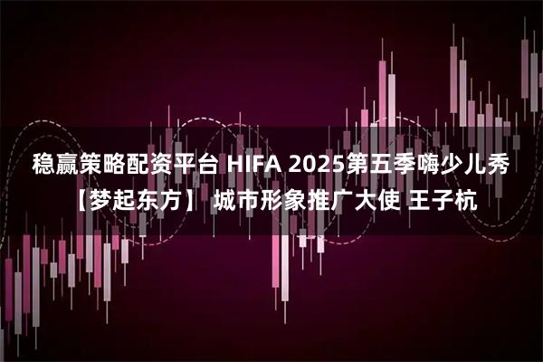 稳赢策略配资平台 HIFA 2025第五季嗨少儿秀【梦起东方】 城市形象推广大使 王子杭