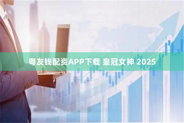 粤友钱配资APP下载 皇冠女神 2025