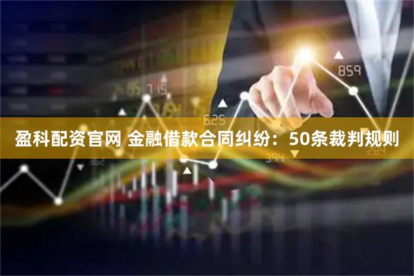 盈科配资官网 金融借款合同纠纷：50条裁判规则
