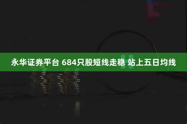 永华证券平台 684只股短线走稳 站上五日均线