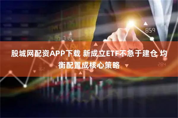 股城网配资APP下载 新成立ETF不急于建仓 均衡配置成核心策略