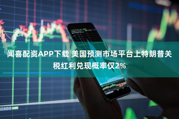 闻喜配资APP下载 美国预测市场平台上特朗普关税红利兑现概率仅2%