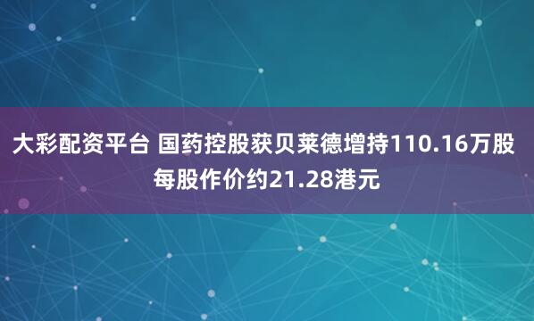 大彩配资平台 国药控股获贝莱德增持110.16万股 每股作价约21.28港元