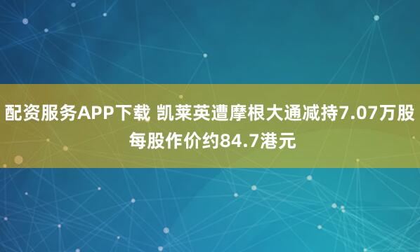 配资服务APP下载 凯莱英遭摩根大通减持7.07万股 每股作价约84.7港元