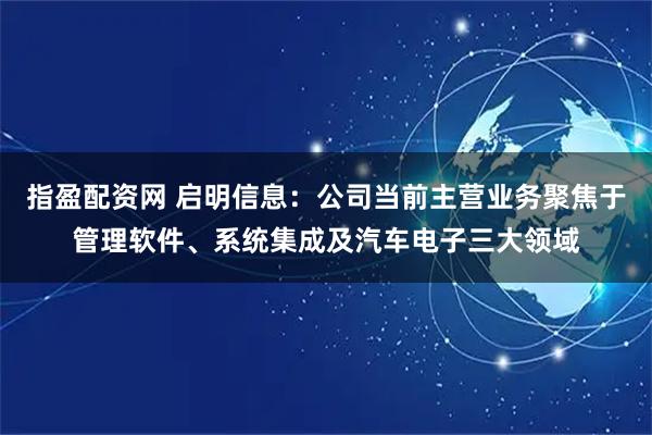 指盈配资网 启明信息：公司当前主营业务聚焦于管理软件、系统集成及汽车电子三大领域