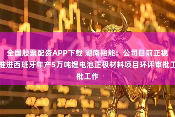 全国股票配资APP下载 湖南裕能：公司目前正稳步推进西班牙年产5万吨锂电池正极材料项目环评审批工作