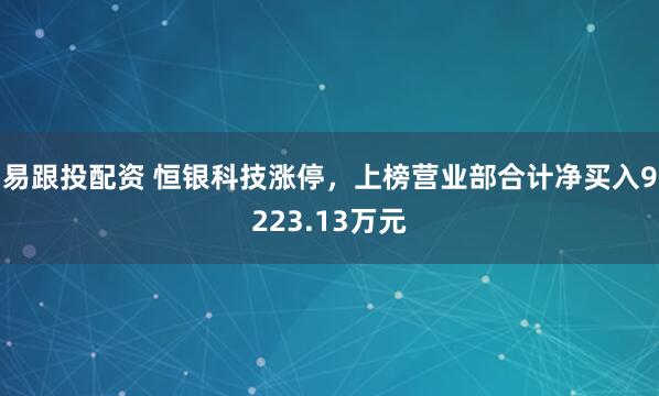 易跟投配资 恒银科技涨停,上榜营业部合计净买入9223.13万元