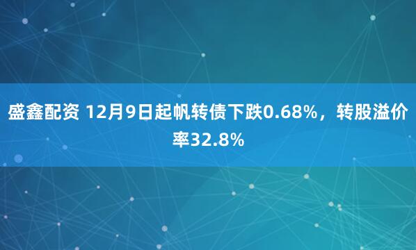 盛鑫配资 12月9日起帆转债下跌0.68%,转股溢价率32.8%