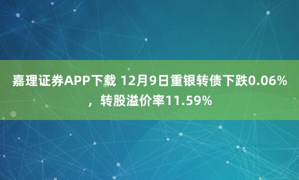 嘉理证券APP下载 12月9日重银转债下跌0.06%，转股溢价率11.59%