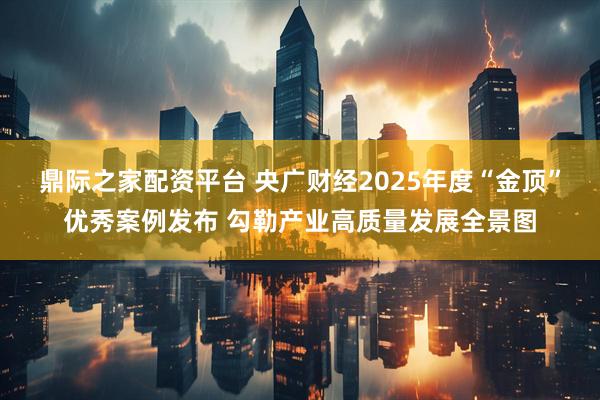 鼎际之家配资平台 央广财经2025年度“金顶”优秀案例发布 勾勒产业高质量发展全景图
