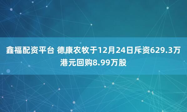 鑫福配资平台 德康农牧于12月24日斥资629.3万港元回购8.99万股