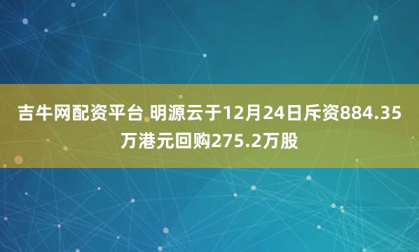 吉牛网配资平台 明源云于12月24日斥资884.35万港元回购275.2万股