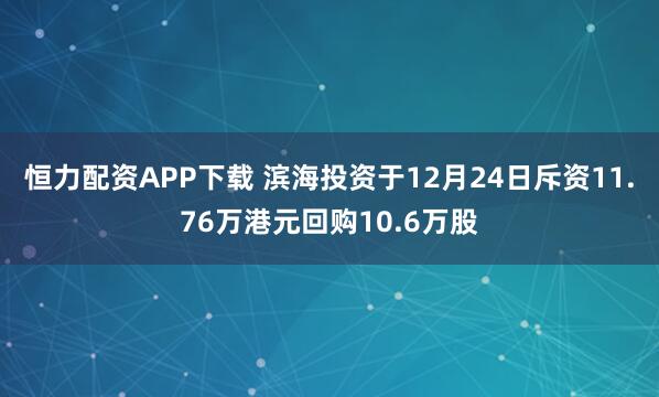 恒力配资APP下载 滨海投资于12月24日斥资11.76万港元回购10.6万股