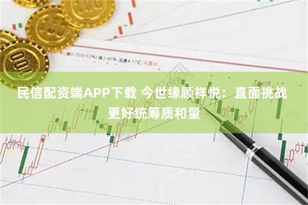 民信配资端APP下载 今世缘顾祥悦：直面挑战 更好统筹质和量