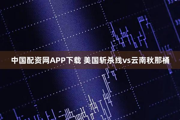 中国配资网APP下载 美国斩杀线vs云南秋那桶