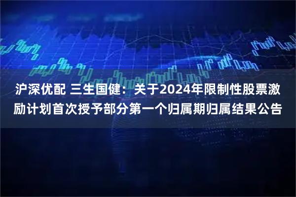 沪深优配 三生国健：关于2024年限制性股票激励计划首次授予部分第一个归属期归属结果公告