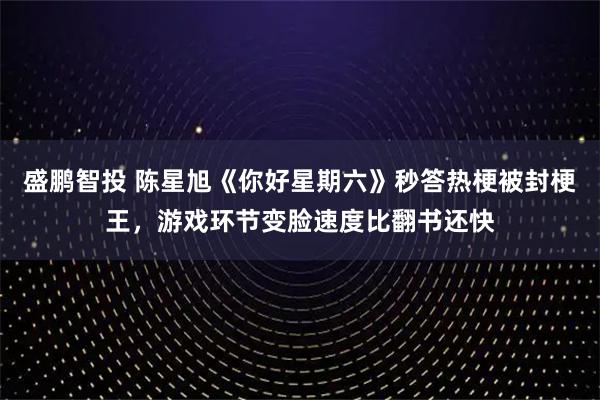 盛鹏智投 陈星旭《你好星期六》秒答热梗被封梗王，游戏环节变脸速度比翻书还快