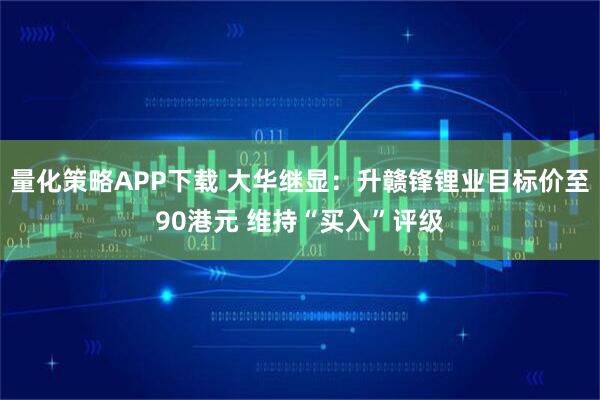 量化策略APP下载 大华继显：升赣锋锂业目标价至90港元 维持“买入”评级
